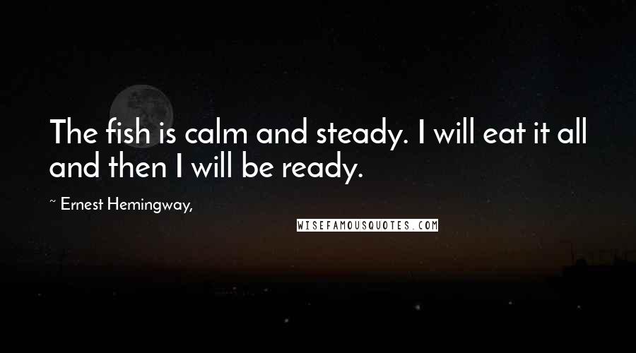 Ernest Hemingway, Quotes: The fish is calm and steady. I will eat it all and then I will be ready.