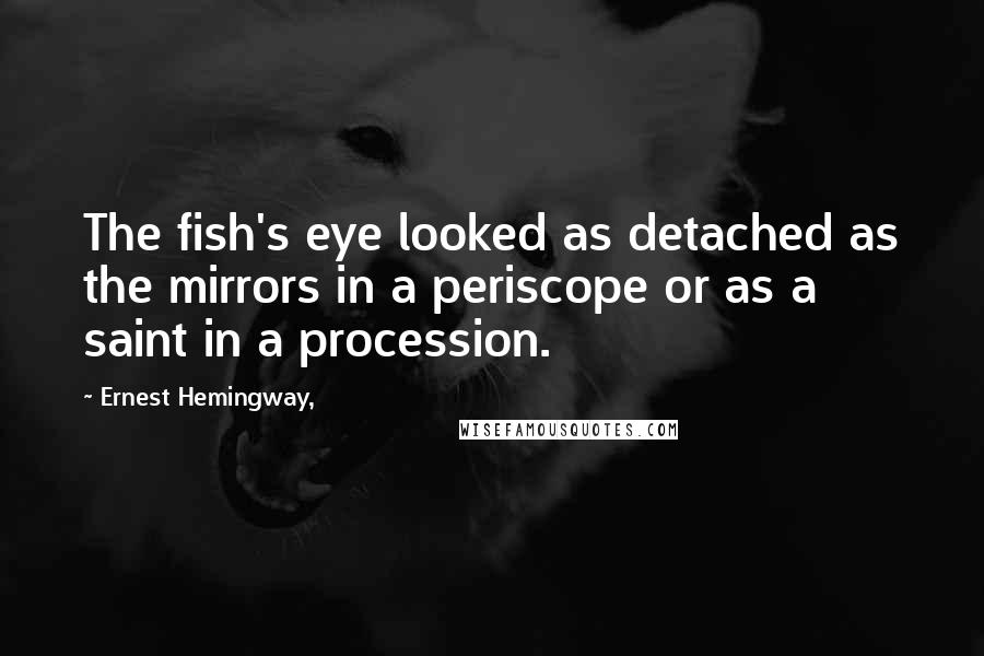 Ernest Hemingway, Quotes: The fish's eye looked as detached as the mirrors in a periscope or as a saint in a procession.