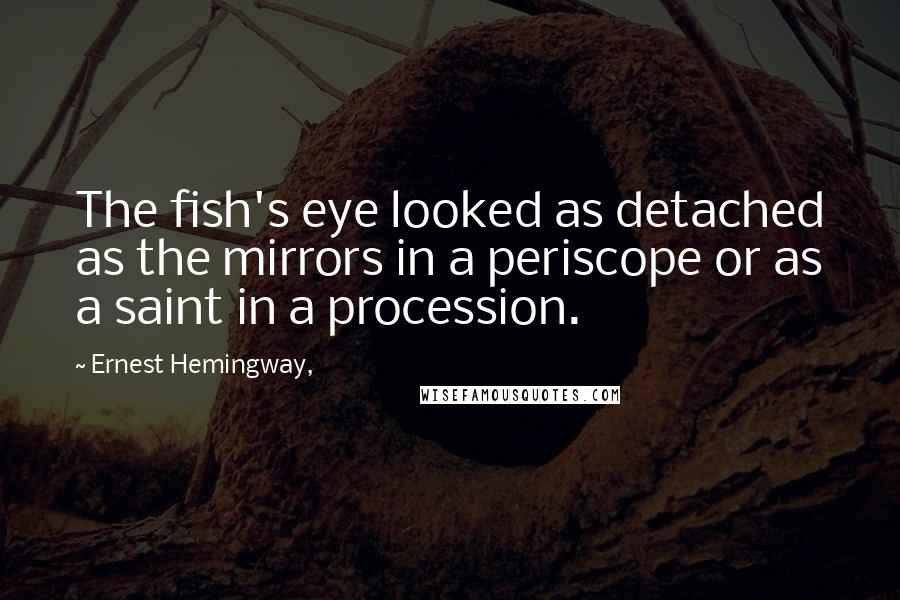 Ernest Hemingway, Quotes: The fish's eye looked as detached as the mirrors in a periscope or as a saint in a procession.