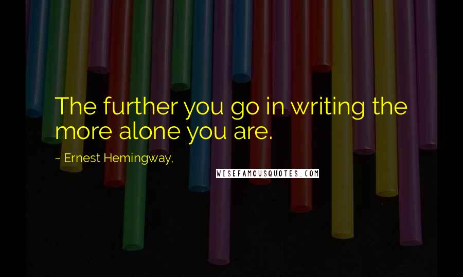 Ernest Hemingway, Quotes: The further you go in writing the more alone you are.