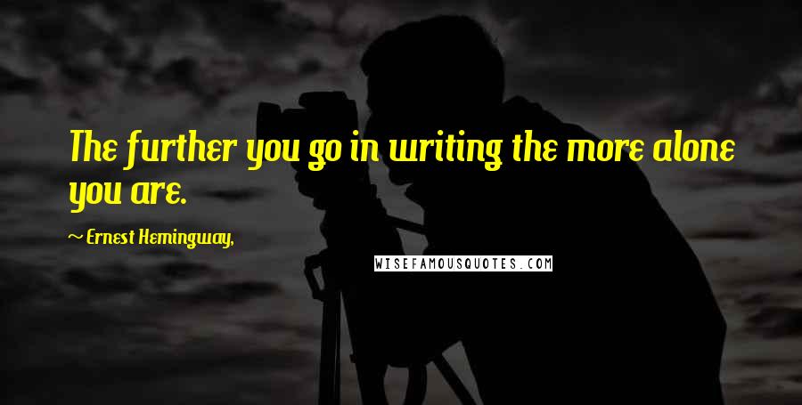 Ernest Hemingway, Quotes: The further you go in writing the more alone you are.