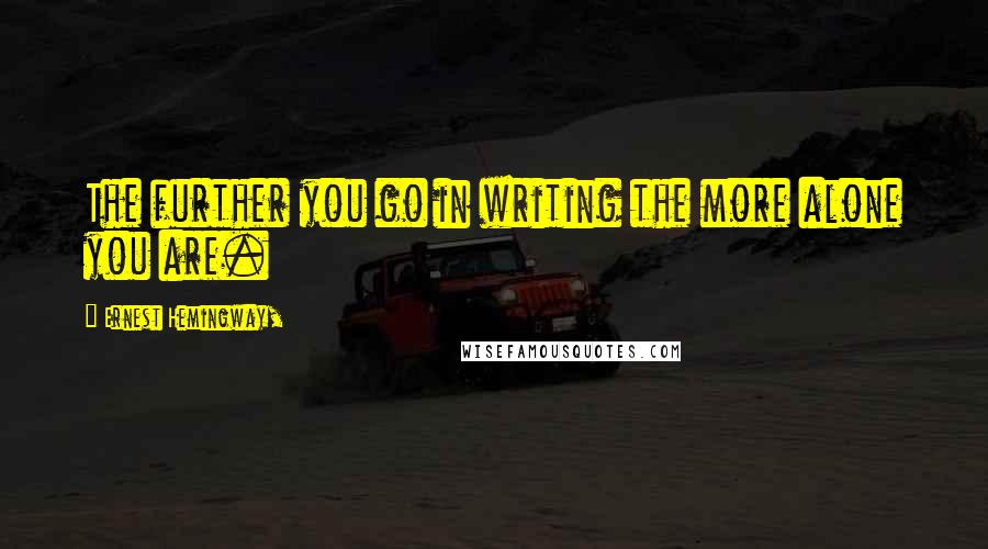 Ernest Hemingway, Quotes: The further you go in writing the more alone you are.