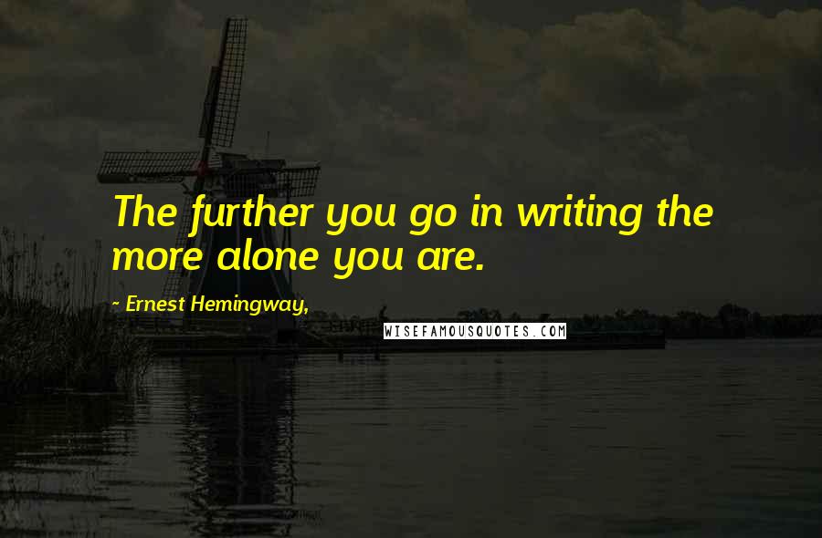 Ernest Hemingway, Quotes: The further you go in writing the more alone you are.