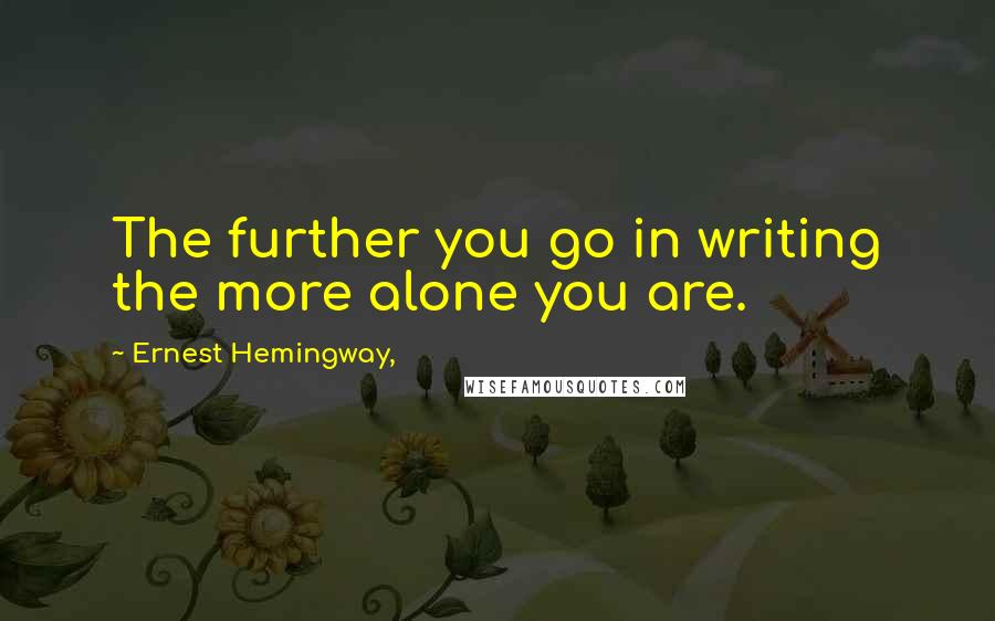 Ernest Hemingway, Quotes: The further you go in writing the more alone you are.