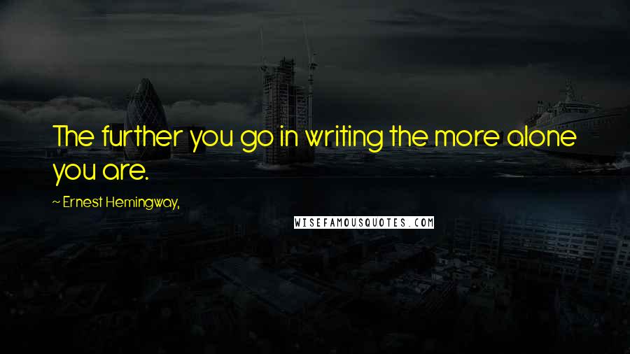 Ernest Hemingway, Quotes: The further you go in writing the more alone you are.