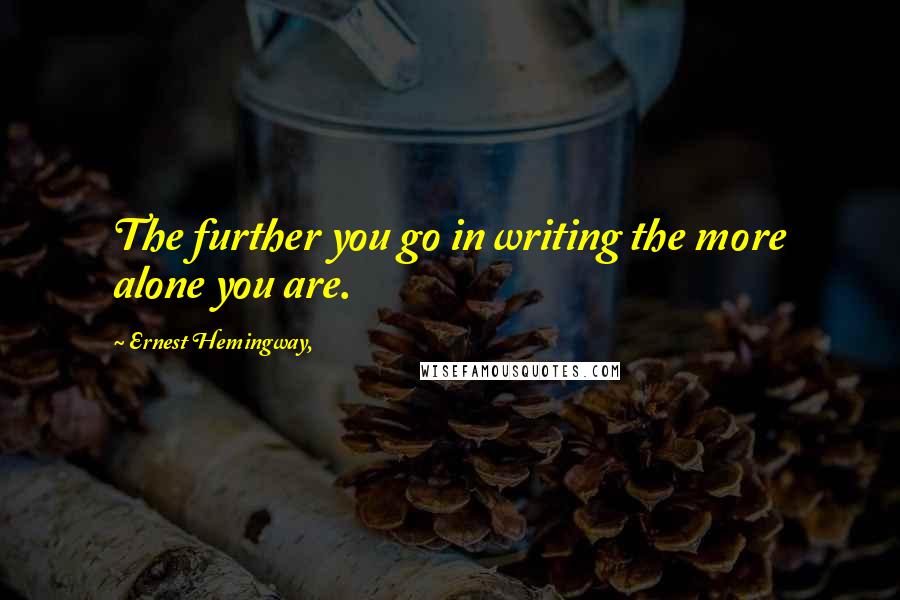 Ernest Hemingway, Quotes: The further you go in writing the more alone you are.