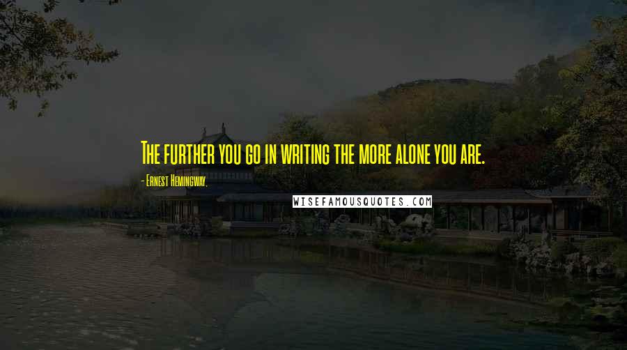 Ernest Hemingway, Quotes: The further you go in writing the more alone you are.