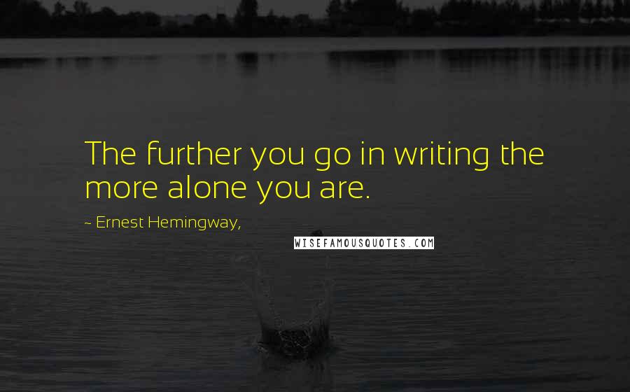 Ernest Hemingway, Quotes: The further you go in writing the more alone you are.