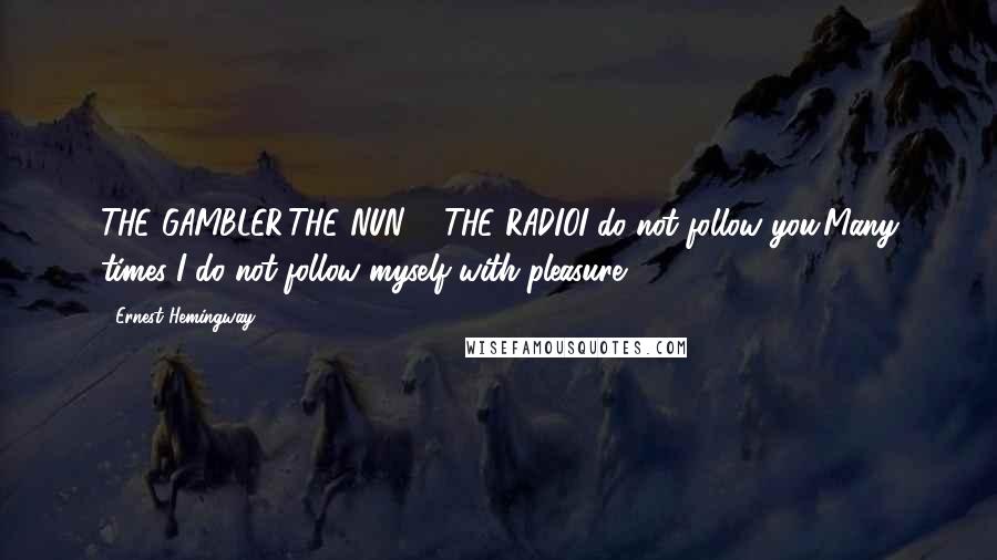 Ernest Hemingway, Quotes: THE GAMBLER,THE NUN & THE RADIOI do not follow you.Many times I do not follow myself with pleasure.