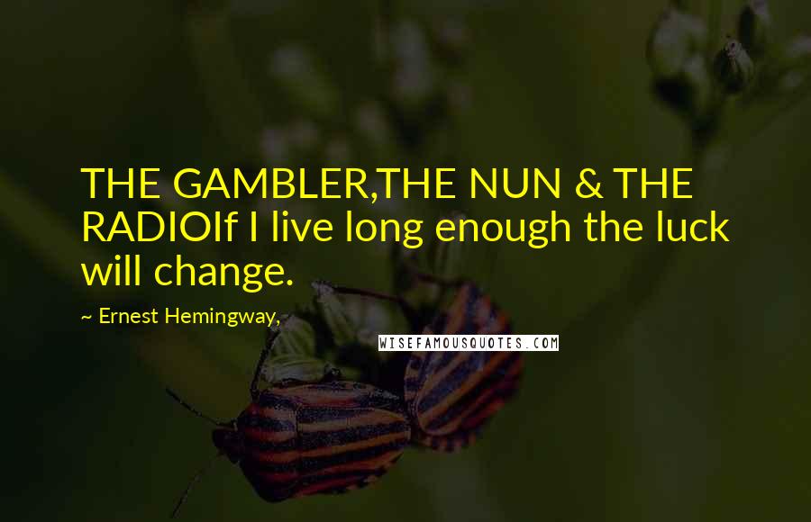 Ernest Hemingway, Quotes: THE GAMBLER,THE NUN & THE RADIOIf I live long enough the luck will change.