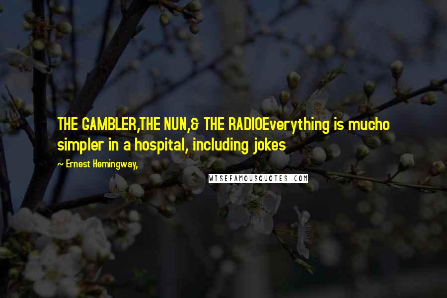 Ernest Hemingway, Quotes: THE GAMBLER,THE NUN,& THE RADIOEverything is mucho simpler in a hospital, including jokes