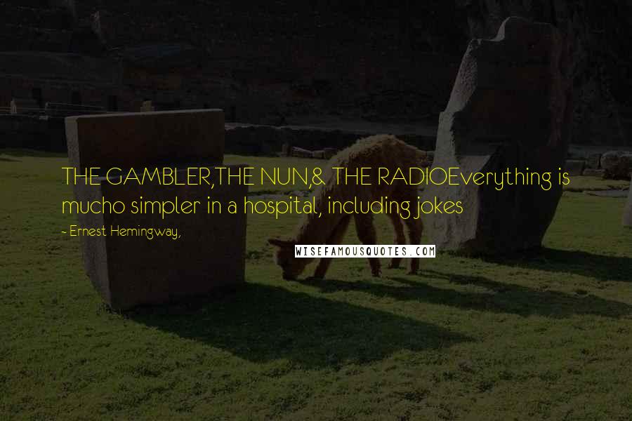 Ernest Hemingway, Quotes: THE GAMBLER,THE NUN,& THE RADIOEverything is mucho simpler in a hospital, including jokes