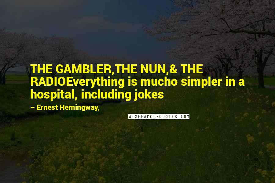 Ernest Hemingway, Quotes: THE GAMBLER,THE NUN,& THE RADIOEverything is mucho simpler in a hospital, including jokes