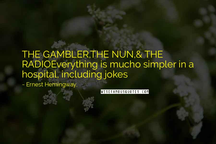 Ernest Hemingway, Quotes: THE GAMBLER,THE NUN,& THE RADIOEverything is mucho simpler in a hospital, including jokes