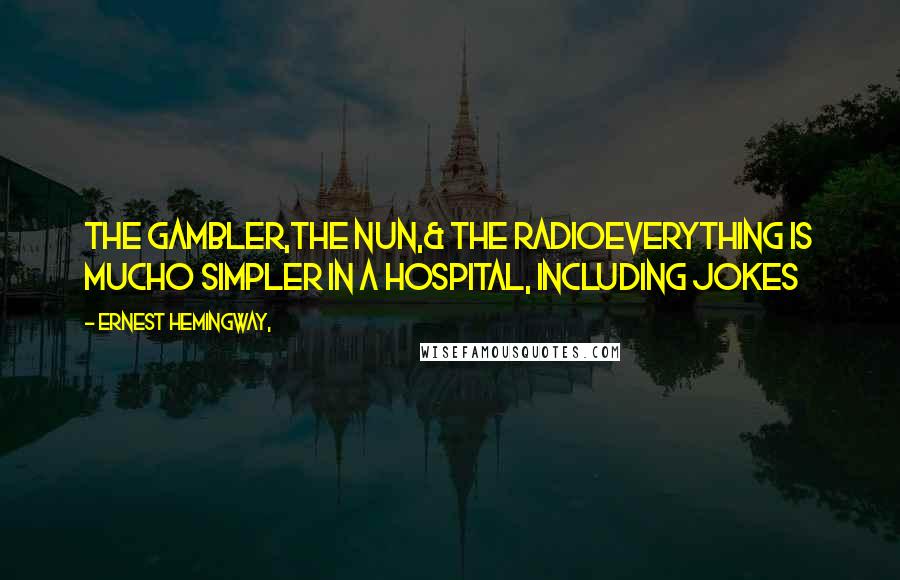 Ernest Hemingway, Quotes: THE GAMBLER,THE NUN,& THE RADIOEverything is mucho simpler in a hospital, including jokes