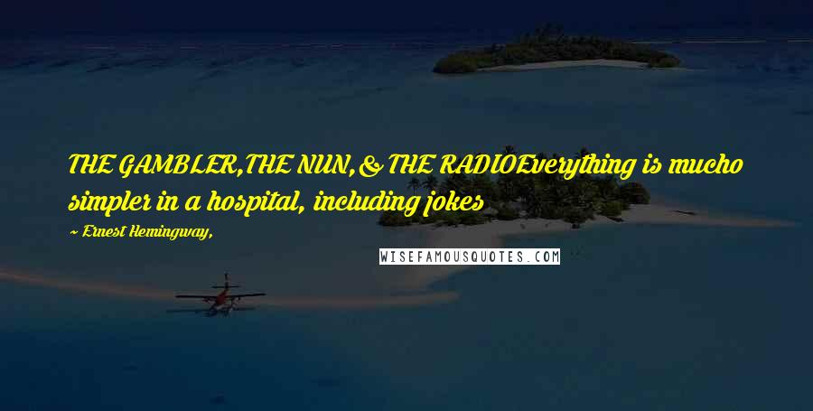 Ernest Hemingway, Quotes: THE GAMBLER,THE NUN,& THE RADIOEverything is mucho simpler in a hospital, including jokes