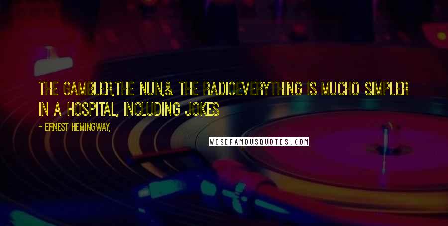 Ernest Hemingway, Quotes: THE GAMBLER,THE NUN,& THE RADIOEverything is mucho simpler in a hospital, including jokes