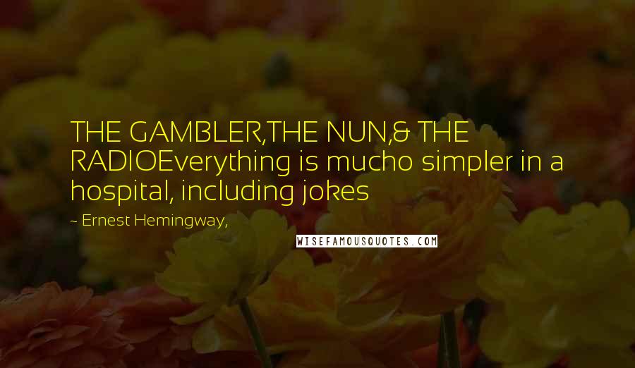 Ernest Hemingway, Quotes: THE GAMBLER,THE NUN,& THE RADIOEverything is mucho simpler in a hospital, including jokes