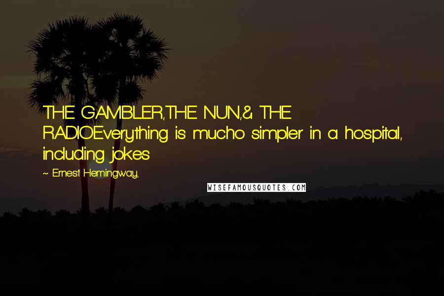 Ernest Hemingway, Quotes: THE GAMBLER,THE NUN,& THE RADIOEverything is mucho simpler in a hospital, including jokes