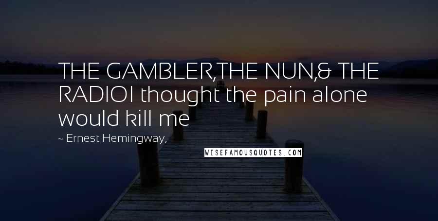 Ernest Hemingway, Quotes: THE GAMBLER,THE NUN,& THE RADIOI thought the pain alone would kill me