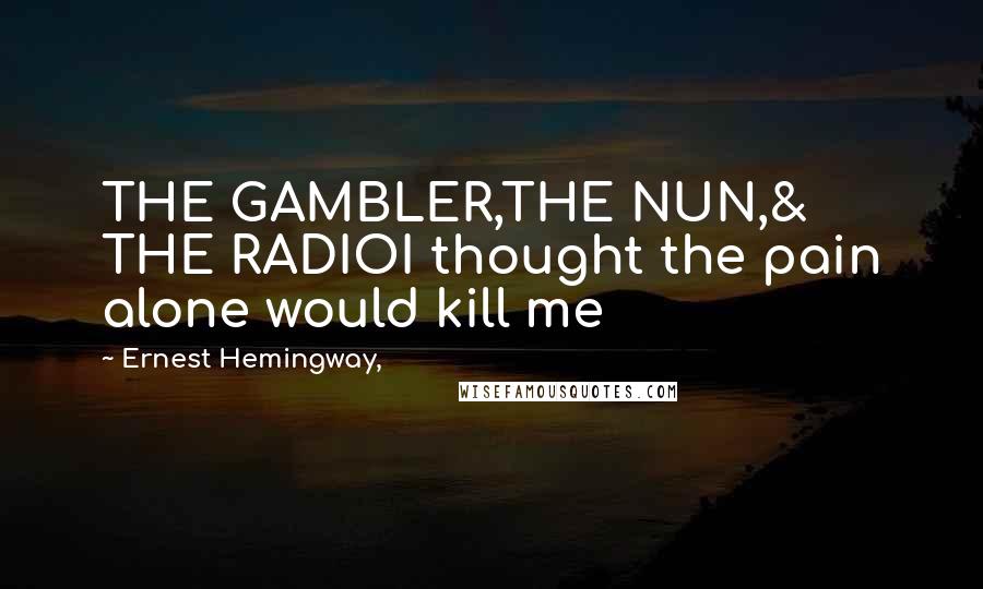 Ernest Hemingway, Quotes: THE GAMBLER,THE NUN,& THE RADIOI thought the pain alone would kill me