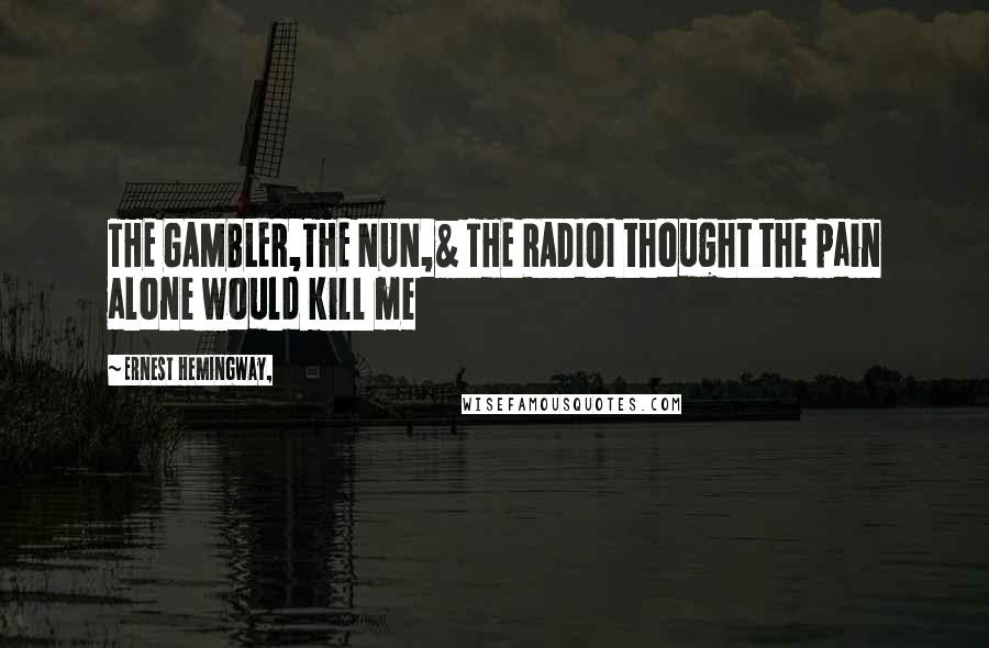 Ernest Hemingway, Quotes: THE GAMBLER,THE NUN,& THE RADIOI thought the pain alone would kill me