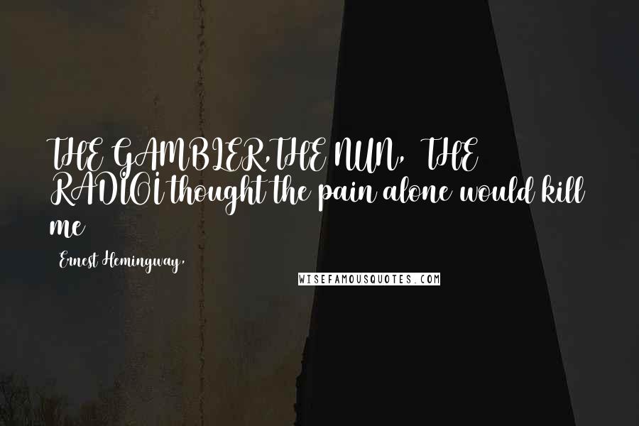 Ernest Hemingway, Quotes: THE GAMBLER,THE NUN,& THE RADIOI thought the pain alone would kill me