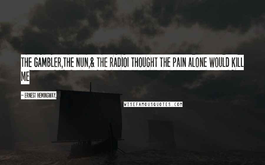 Ernest Hemingway, Quotes: THE GAMBLER,THE NUN,& THE RADIOI thought the pain alone would kill me