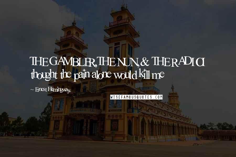 Ernest Hemingway, Quotes: THE GAMBLER,THE NUN,& THE RADIOI thought the pain alone would kill me