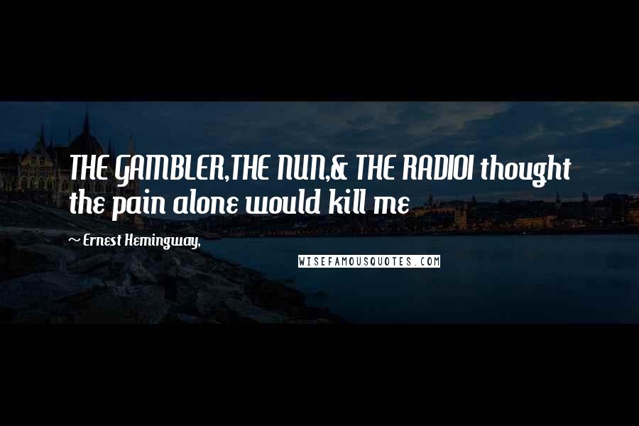 Ernest Hemingway, Quotes: THE GAMBLER,THE NUN,& THE RADIOI thought the pain alone would kill me