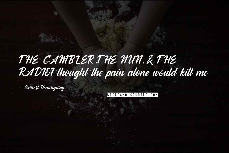 Ernest Hemingway, Quotes: THE GAMBLER,THE NUN,& THE RADIOI thought the pain alone would kill me