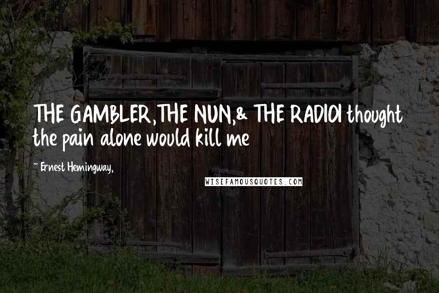 Ernest Hemingway, Quotes: THE GAMBLER,THE NUN,& THE RADIOI thought the pain alone would kill me