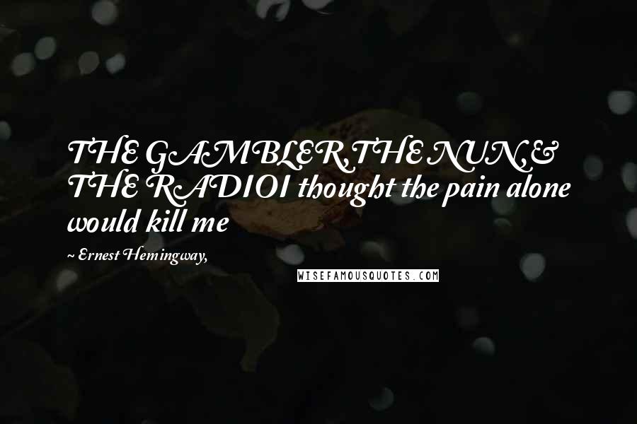 Ernest Hemingway, Quotes: THE GAMBLER,THE NUN,& THE RADIOI thought the pain alone would kill me