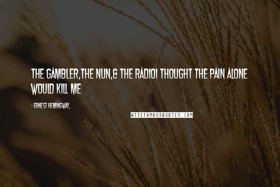 Ernest Hemingway, Quotes: THE GAMBLER,THE NUN,& THE RADIOI thought the pain alone would kill me