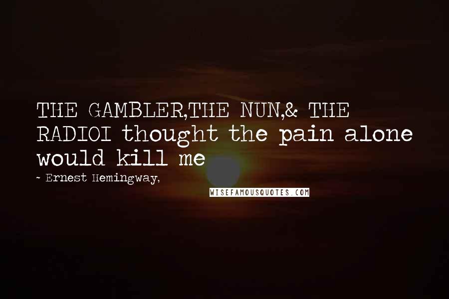 Ernest Hemingway, Quotes: THE GAMBLER,THE NUN,& THE RADIOI thought the pain alone would kill me