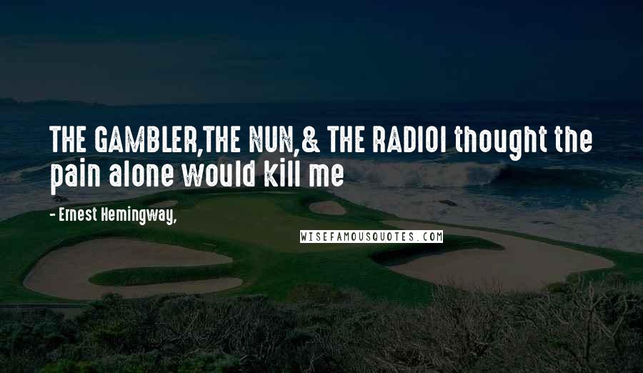 Ernest Hemingway, Quotes: THE GAMBLER,THE NUN,& THE RADIOI thought the pain alone would kill me
