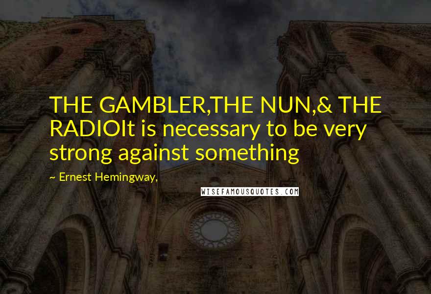 Ernest Hemingway, Quotes: THE GAMBLER,THE NUN,& THE RADIOIt is necessary to be very strong against something