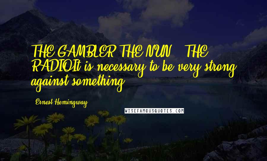 Ernest Hemingway, Quotes: THE GAMBLER,THE NUN,& THE RADIOIt is necessary to be very strong against something