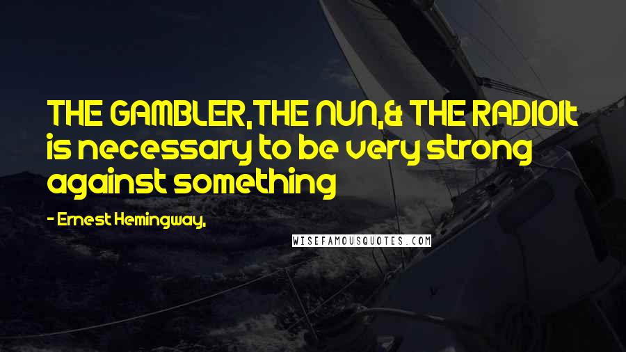 Ernest Hemingway, Quotes: THE GAMBLER,THE NUN,& THE RADIOIt is necessary to be very strong against something