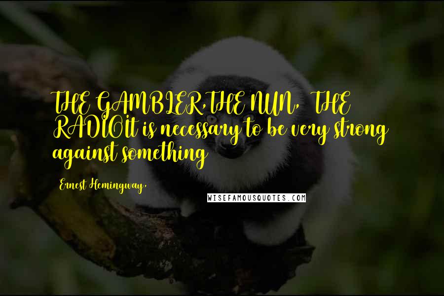 Ernest Hemingway, Quotes: THE GAMBLER,THE NUN,& THE RADIOIt is necessary to be very strong against something