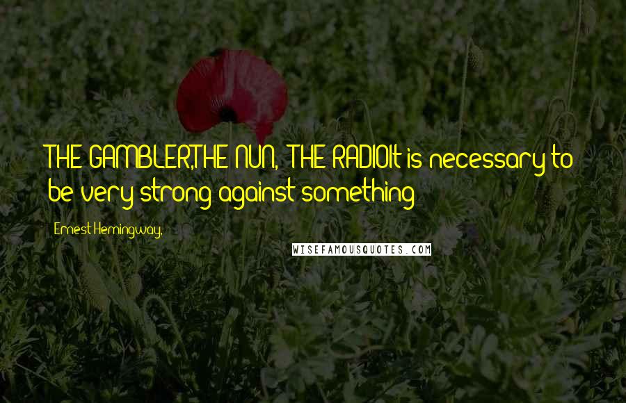 Ernest Hemingway, Quotes: THE GAMBLER,THE NUN,& THE RADIOIt is necessary to be very strong against something