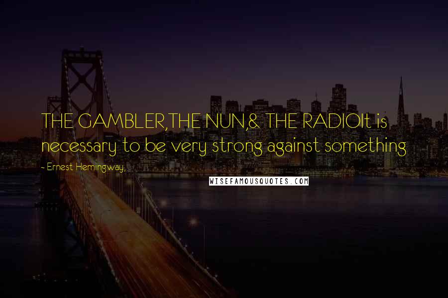 Ernest Hemingway, Quotes: THE GAMBLER,THE NUN,& THE RADIOIt is necessary to be very strong against something