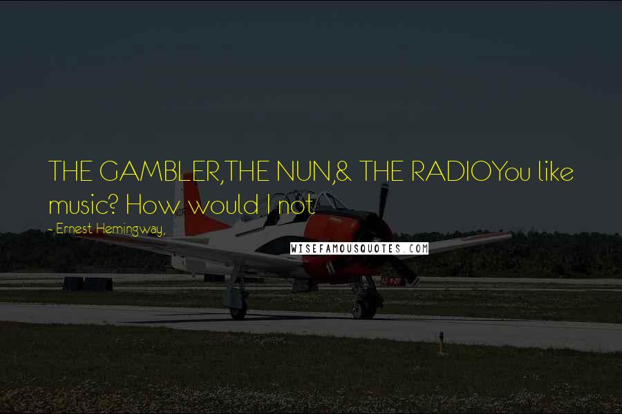 Ernest Hemingway, Quotes: THE GAMBLER,THE NUN,& THE RADIOYou like music? How would I not