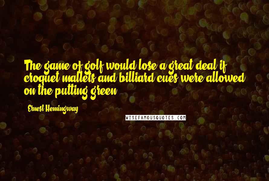 Ernest Hemingway, Quotes: The game of golf would lose a great deal if croquet mallets and billiard cues were allowed on the putting green.