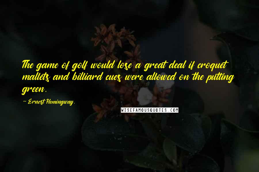 Ernest Hemingway, Quotes: The game of golf would lose a great deal if croquet mallets and billiard cues were allowed on the putting green.