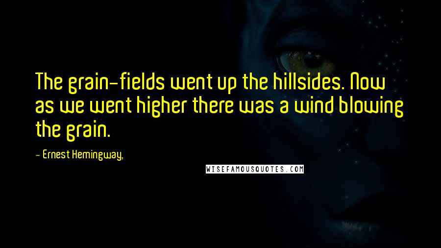 Ernest Hemingway, Quotes: The grain-fields went up the hillsides. Now as we went higher there was a wind blowing the grain.