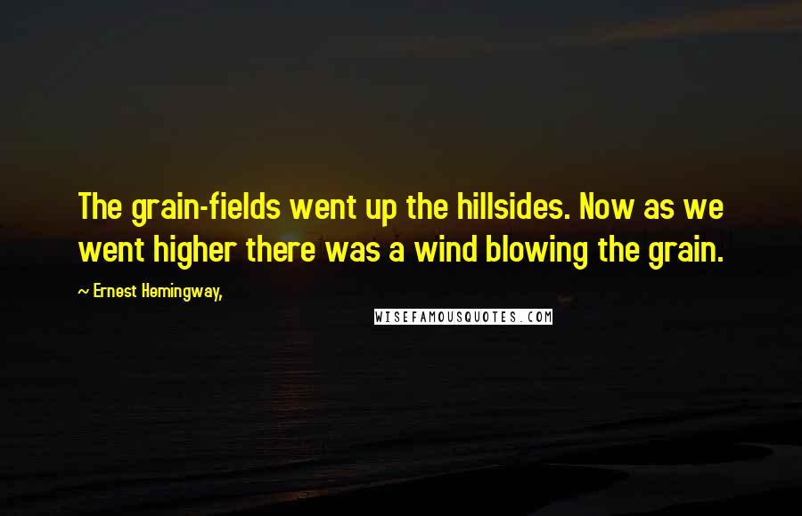 Ernest Hemingway, Quotes: The grain-fields went up the hillsides. Now as we went higher there was a wind blowing the grain.