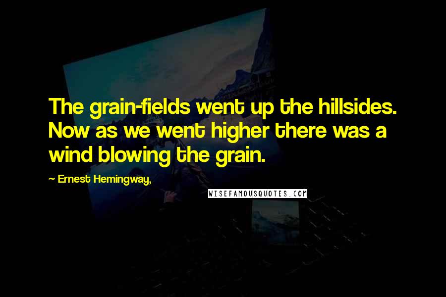 Ernest Hemingway, Quotes: The grain-fields went up the hillsides. Now as we went higher there was a wind blowing the grain.