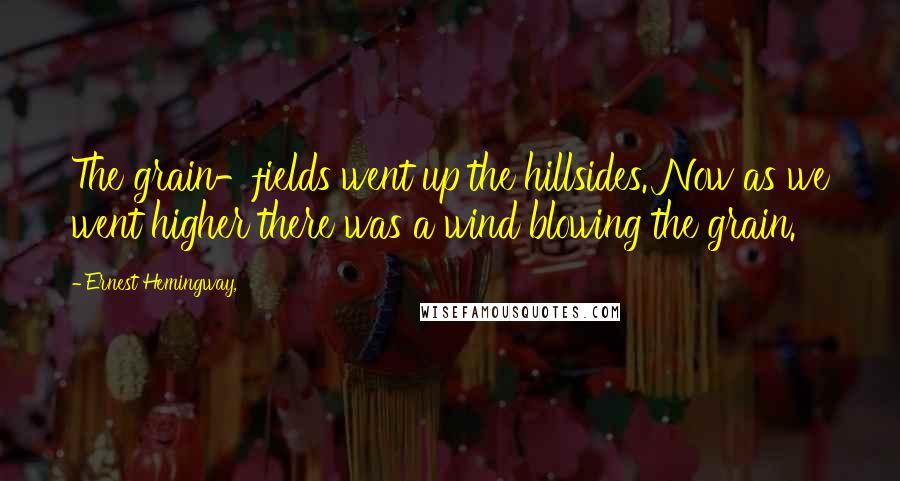 Ernest Hemingway, Quotes: The grain-fields went up the hillsides. Now as we went higher there was a wind blowing the grain.