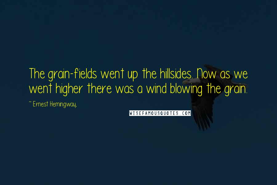 Ernest Hemingway, Quotes: The grain-fields went up the hillsides. Now as we went higher there was a wind blowing the grain.